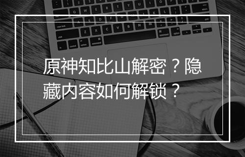 原神知比山解密？隐藏内容如何解锁？