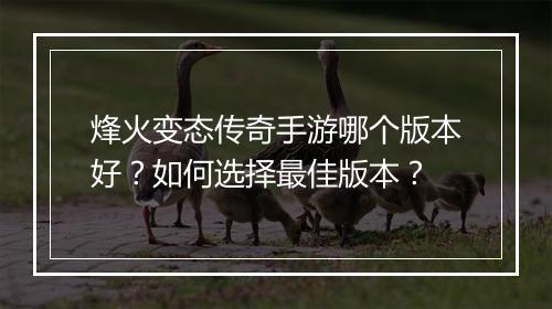 烽火变态传奇手游哪个版本好？如何选择最佳版本？