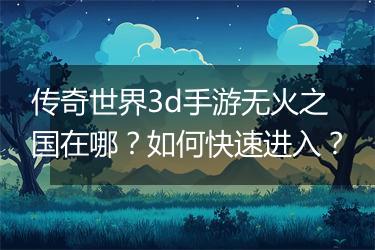 传奇世界3d手游无火之国在哪？如何快速进入？