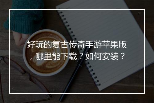 好玩的复古传奇手游苹果版，哪里能下载？如何安装？