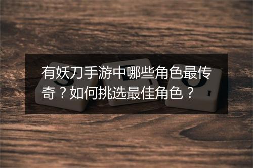 有妖刀手游中哪些角色最传奇？如何挑选最佳角色？