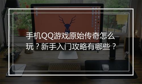 手机QQ游戏原始传奇怎么玩？新手入门攻略有哪些？