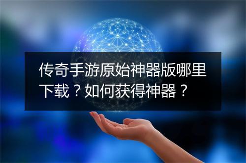 传奇手游原始神器版哪里下载？如何获得神器？