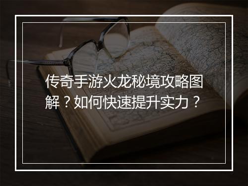 传奇手游火龙秘境攻略图解？如何快速提升实力？
