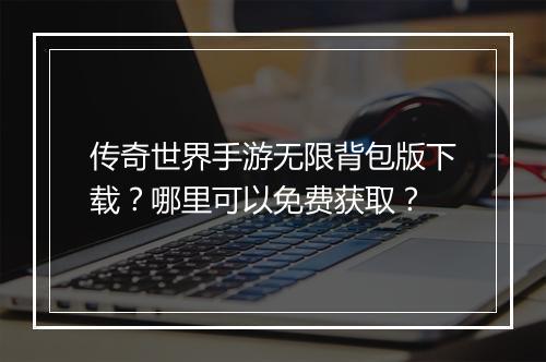 传奇世界手游无限背包版下载？哪里可以免费获取？