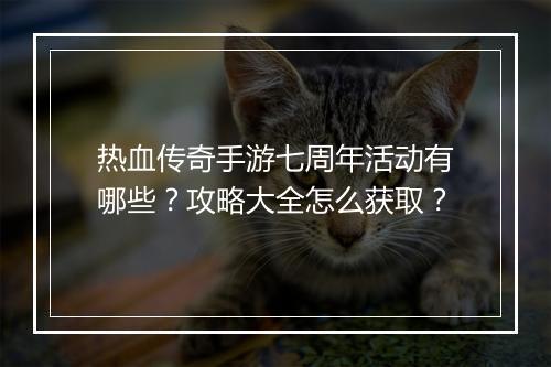 热血传奇手游七周年活动有哪些？攻略大全怎么获取？