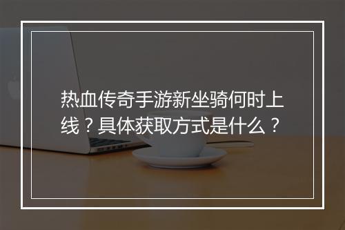 热血传奇手游新坐骑何时上线？具体获取方式是什么？