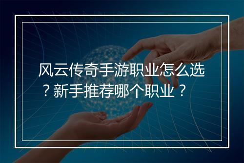 风云传奇手游职业怎么选？新手推荐哪个职业？