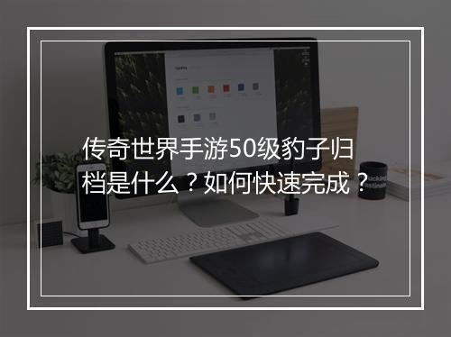 传奇世界手游50级豹子归档是什么？如何快速完成？