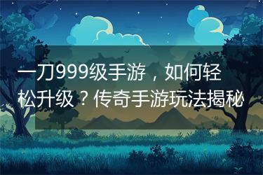 一刀999级手游，如何轻松升级？传奇手游玩法揭秘