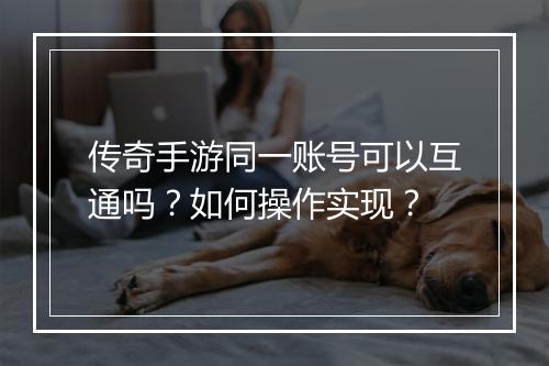 传奇手游同一账号可以互通吗？如何操作实现？