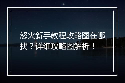 怒火新手教程攻略图在哪找？详细攻略图解析！