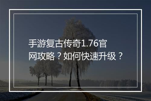 手游复古传奇1.76官网攻略？如何快速升级？
