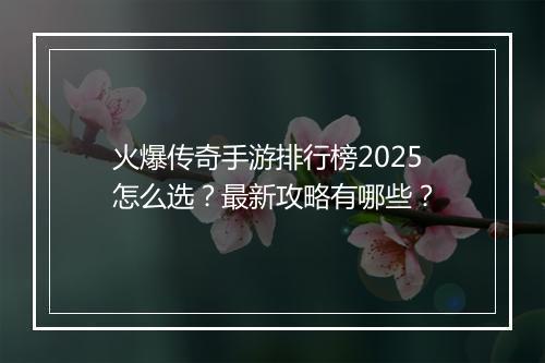 火爆传奇手游排行榜2025怎么选？最新攻略有哪些？