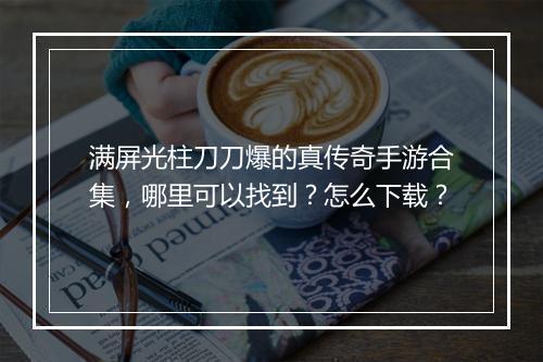 满屏光柱刀刀爆的真传奇手游合集，哪里可以找到？怎么下载？
