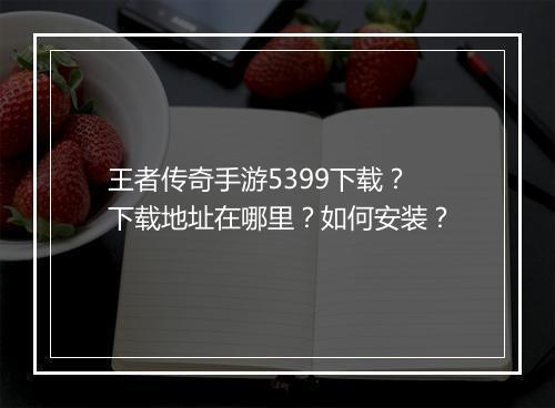 王者传奇手游5399下载？下载地址在哪里？如何安装？