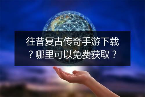 往昔复古传奇手游下载？哪里可以免费获取？