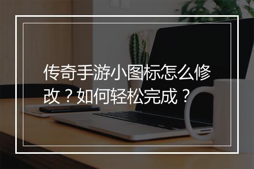 传奇手游小图标怎么修改？如何轻松完成？