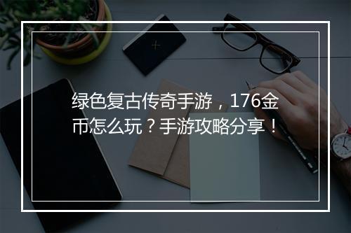绿色复古传奇手游，176金币怎么玩？手游攻略分享！