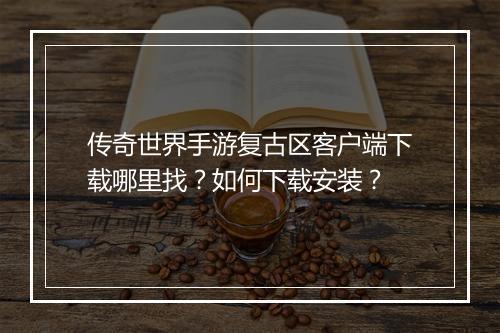 传奇世界手游复古区客户端下载哪里找？如何下载安装？