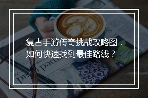 复古手游传奇挑战攻略图，如何快速找到最佳路线？