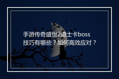 手游传奇盛世2道士卡boss技巧有哪些？如何高效应对？