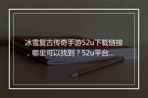 冰雪复古传奇手游52u下载链接,哪里可以找到?52u平台靠谱吗?