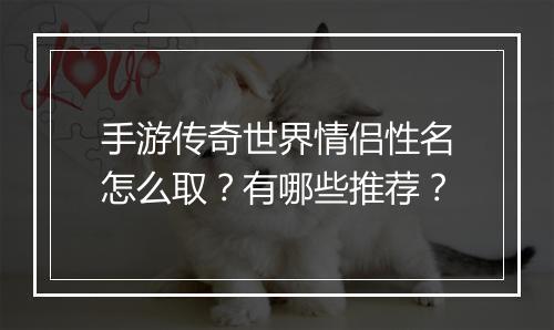 手游传奇世界情侣性名怎么取？有哪些推荐？