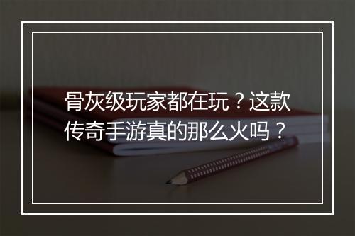 骨灰级玩家都在玩？这款传奇手游真的那么火吗？