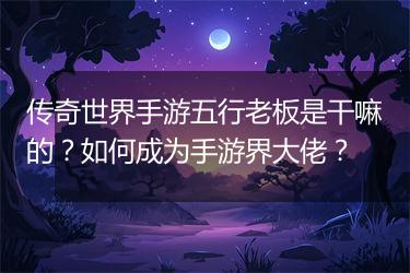 传奇世界手游五行老板是干嘛的？如何成为手游界大佬？