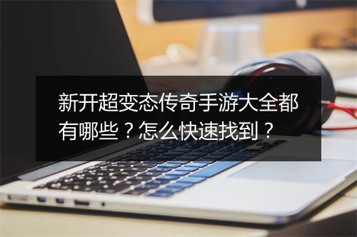 新开超变态传奇手游大全都有哪些？怎么快速找到？