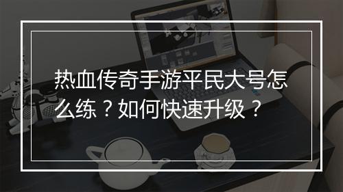 热血传奇手游平民大号怎么练？如何快速升级？