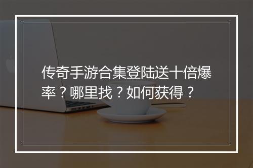 传奇手游合集登陆送十倍爆率？哪里找？如何获得？