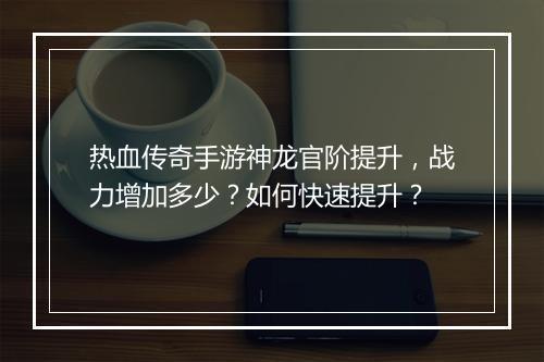 热血传奇手游神龙官阶提升，战力增加多少？如何快速提升？