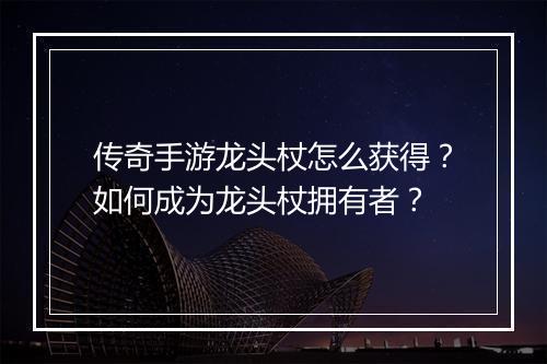 传奇手游龙头杖怎么获得？如何成为龙头杖拥有者？