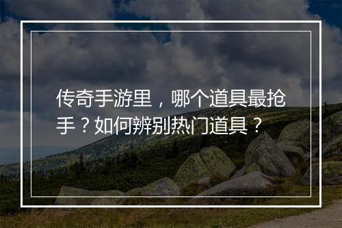 传奇手游里，哪个道具最抢手？如何辨别热门道具？