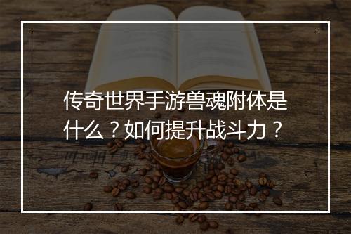 传奇世界手游兽魂附体是什么？如何提升战斗力？