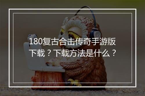 180复古合击传奇手游版下载？下载方法是什么？