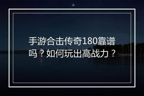 手游合击传奇180靠谱吗？如何玩出高战力？