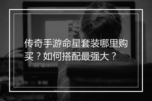 传奇手游命星套装哪里购买？如何搭配最强大？