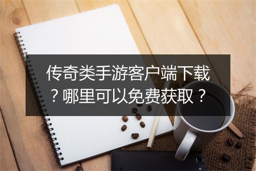 传奇类手游客户端下载？哪里可以免费获取？