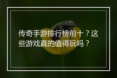 传奇手游排行榜前十？这些游戏真的值得玩吗？