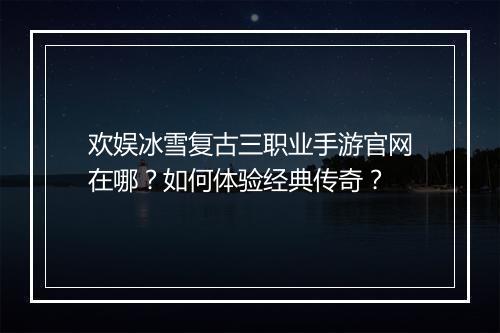 欢娱冰雪复古三职业手游官网在哪?如何体验经典传奇?