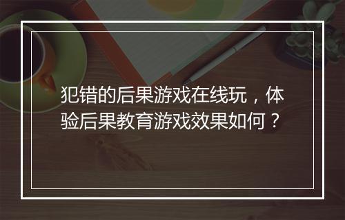 犯错的后果游戏在线玩，体验后果教育游戏效果如何？