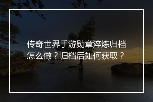 传奇世界手游勋章淬炼归档怎么做？归档后如何获取？