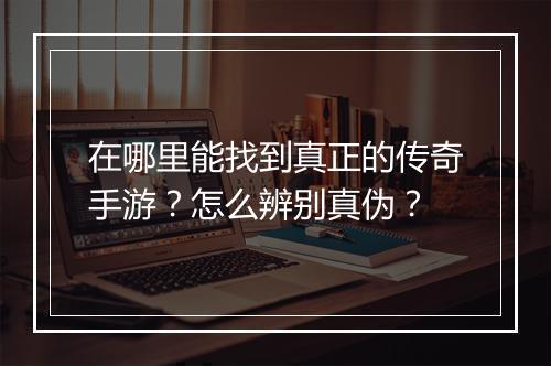 在哪里能找到真正的传奇手游？怎么辨别真伪？