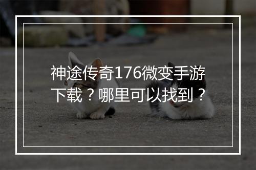 神途传奇176微变手游下载？哪里可以找到？