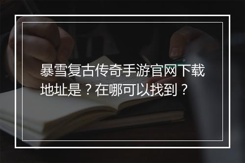 暴雪复古传奇手游官网下载地址是？在哪可以找到？