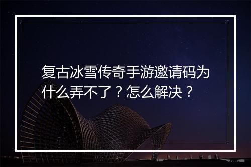 复古冰雪传奇手游邀请码为什么弄不了？怎么解决？