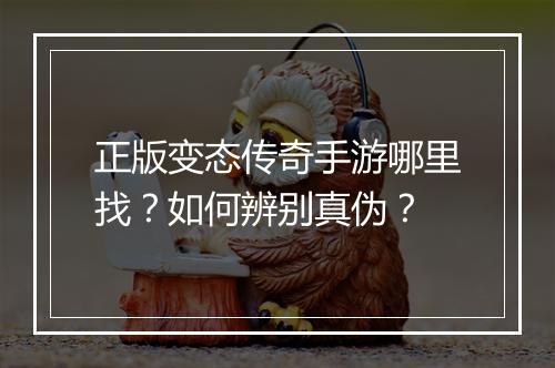 正版变态传奇手游哪里找？如何辨别真伪？